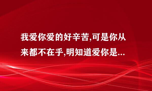 我爱你爱的好辛苦,可是你从来都不在乎,明知道爱你是个错误…是什么歌曲名