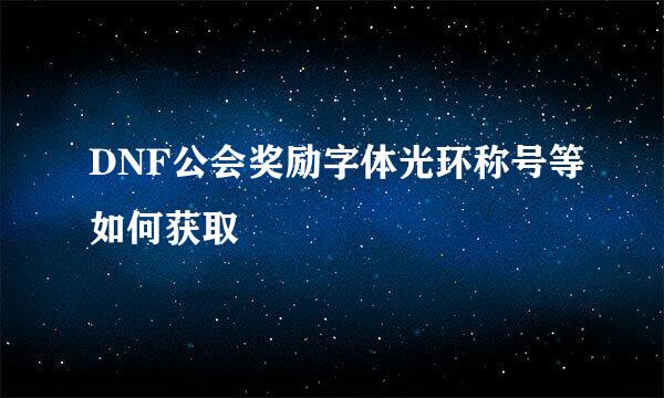 DNF公会奖励字体光环称号等如何获取