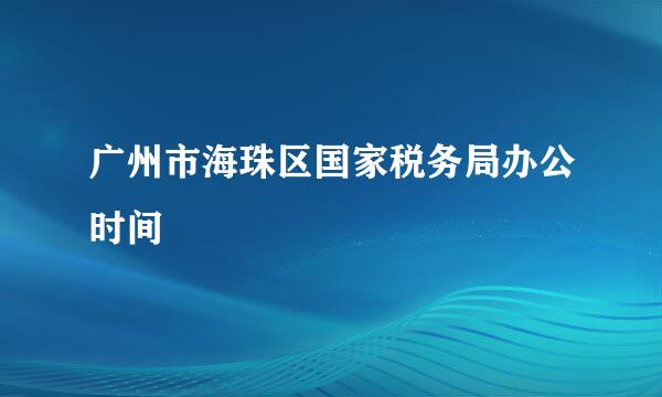 广州市海珠区国家税务局办公时间