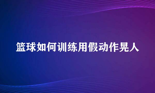 篮球如何训练用假动作晃人