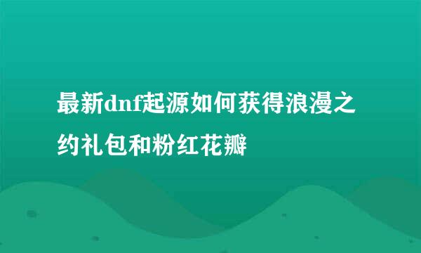 最新dnf起源如何获得浪漫之约礼包和粉红花瓣