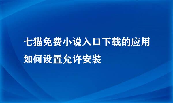 七猫免费小说入口下载的应用如何设置允许安装