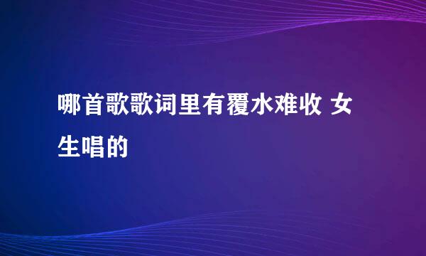 哪首歌歌词里有覆水难收 女生唱的