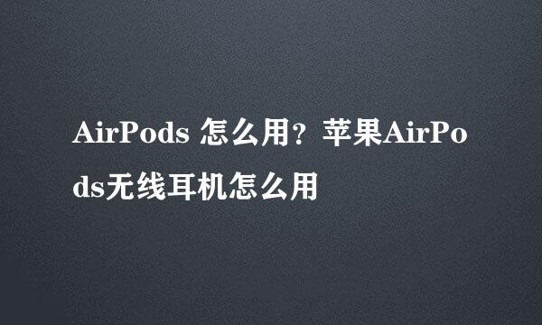 AirPods 怎么用？苹果AirPods无线耳机怎么用