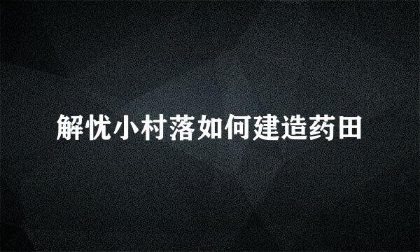 解忧小村落如何建造药田