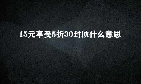 15元享受5折30封顶什么意思