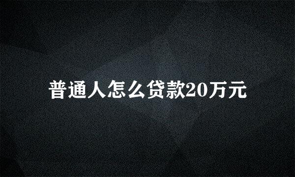 普通人怎么贷款20万元