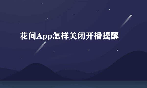 花间App怎样关闭开播提醒