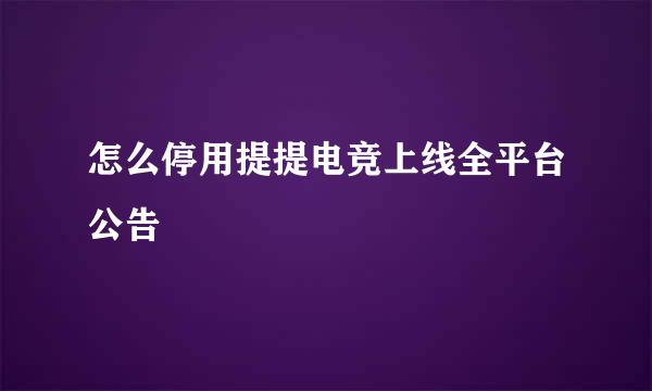 怎么停用提提电竞上线全平台公告