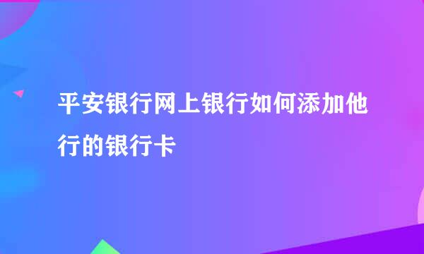 平安银行网上银行如何添加他行的银行卡