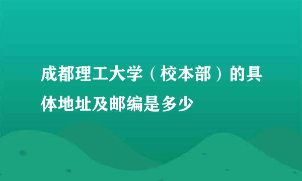 成都理工大学（校本部）的具体地址及邮编是多少