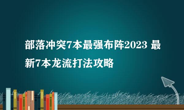 部落冲突7本最强布阵2023 最新7本龙流打法攻略