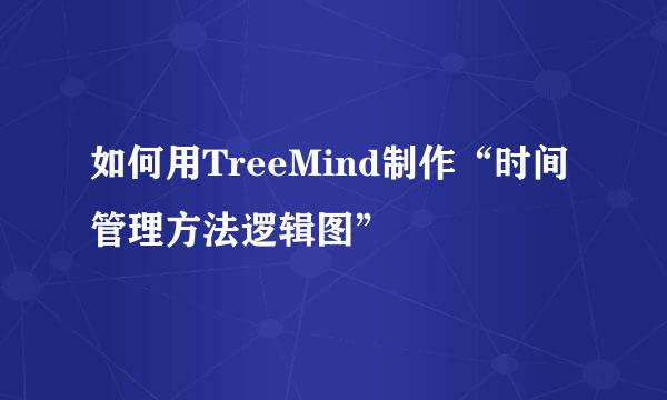 如何用TreeMind制作“时间管理方法逻辑图”