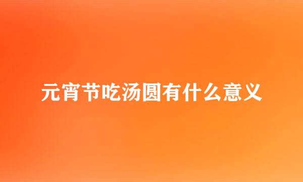 元宵节吃汤圆有什么意义