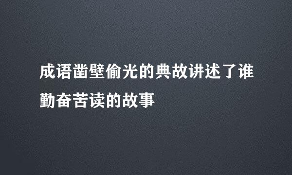 成语凿壁偷光的典故讲述了谁勤奋苦读的故事