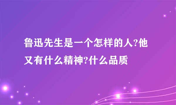 鲁迅先生是一个怎样的人?他又有什么精神?什么品质