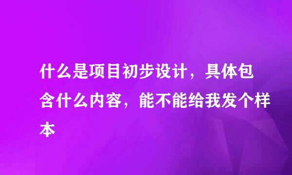 什么是项目初步设计，具体包含什么内容，能不能给我发个样本