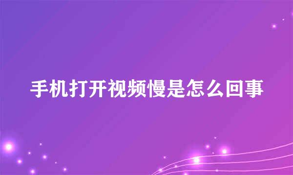 手机打开视频慢是怎么回事