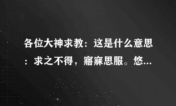 各位大神求教：这是什么意思：求之不得，寤寐思服。悠哉悠哉，辗转反侧。急急急！！！