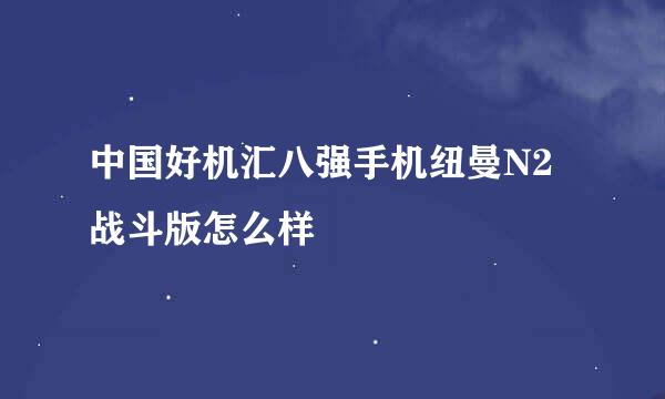 中国好机汇八强手机纽曼N2战斗版怎么样