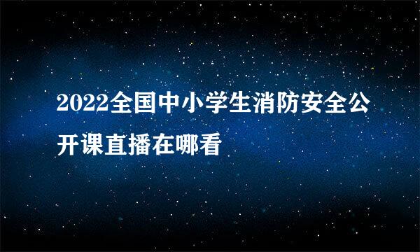 2022全国中小学生消防安全公开课直播在哪看