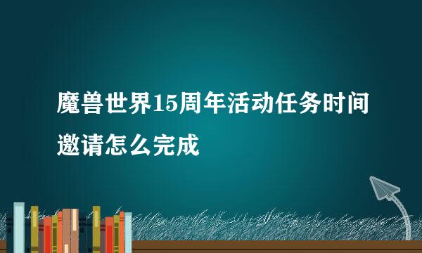 魔兽世界15周年活动任务时间邀请怎么完成