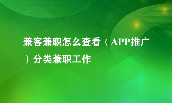 兼客兼职怎么查看（APP推广）分类兼职工作