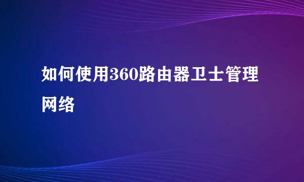 如何使用360路由器卫士管理网络