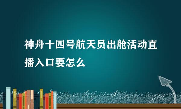 神舟十四号航天员出舱活动直播入口要怎么