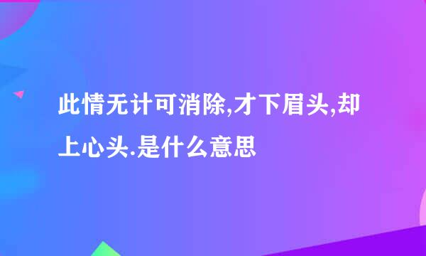 此情无计可消除,才下眉头,却上心头.是什么意思