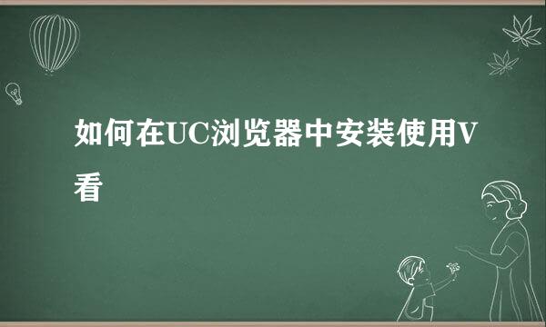 如何在UC浏览器中安装使用V看