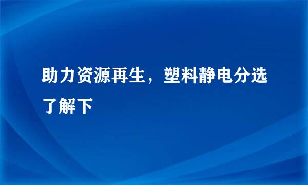 助力资源再生，塑料静电分选了解下