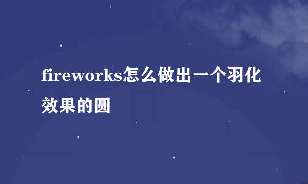 fireworks怎么做出一个羽化效果的圆