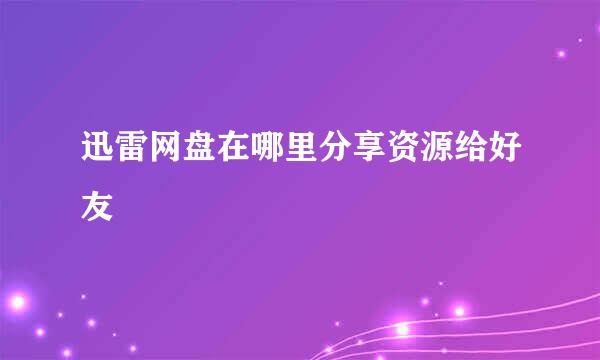 迅雷网盘在哪里分享资源给好友