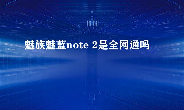 魅族魅蓝note 2是全网通吗