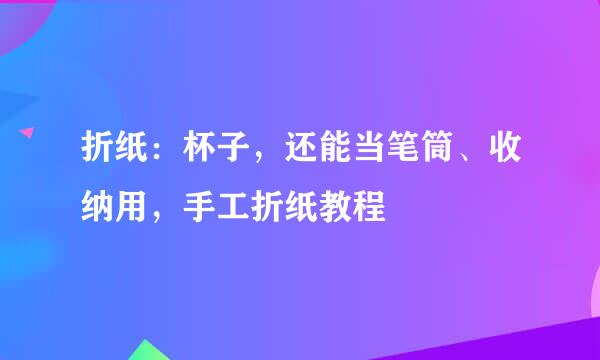 折纸：杯子，还能当笔筒、收纳用，手工折纸教程