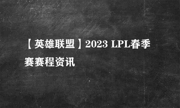 【英雄联盟】2023 LPL春季赛赛程资讯