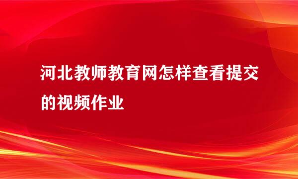 河北教师教育网怎样查看提交的视频作业