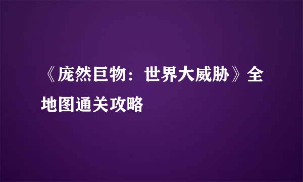 《庞然巨物：世界大威胁》全地图通关攻略