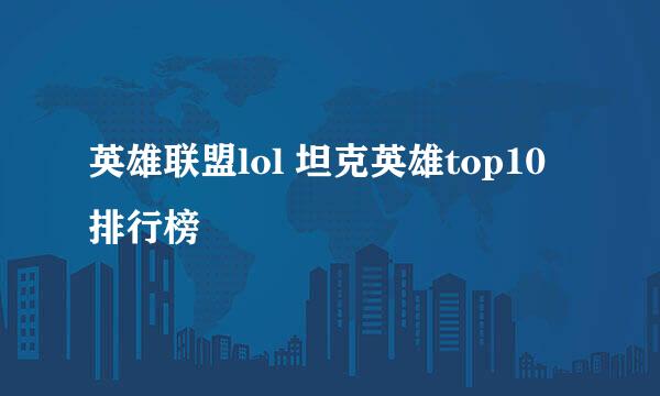 英雄联盟lol 坦克英雄top10排行榜