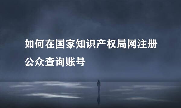 如何在国家知识产权局网注册公众查询账号