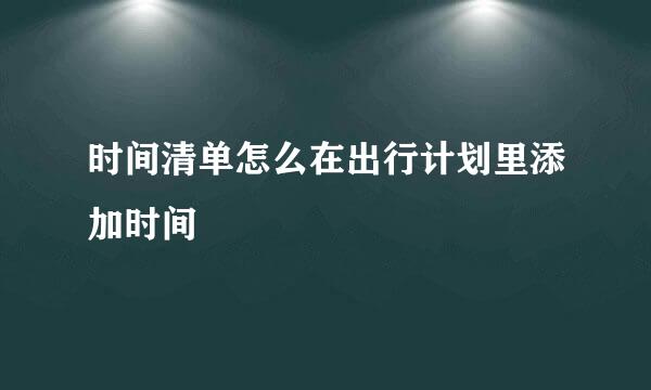 时间清单怎么在出行计划里添加时间