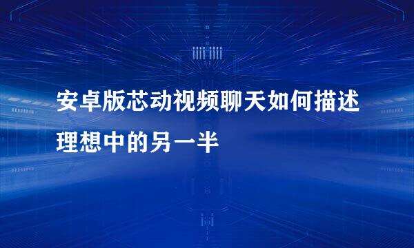 安卓版芯动视频聊天如何描述理想中的另一半