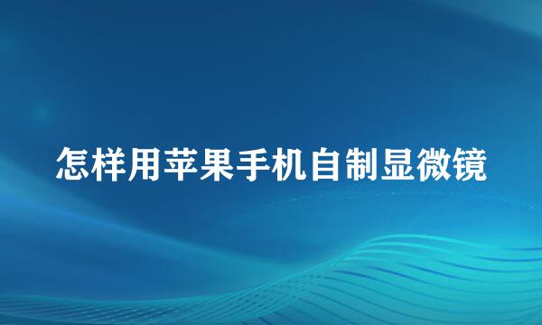 怎样用苹果手机自制显微镜