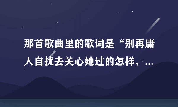 那首歌曲里的歌词是“别再庸人自扰去关心她过的怎样，不是说好哭过之后就该翻篇遗忘”