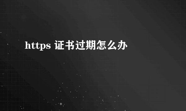 https 证书过期怎么办