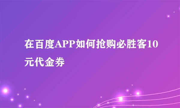 在百度APP如何抢购必胜客10元代金券