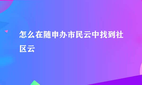 怎么在随申办市民云中找到社区云