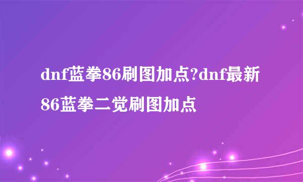 dnf蓝拳86刷图加点?dnf最新86蓝拳二觉刷图加点