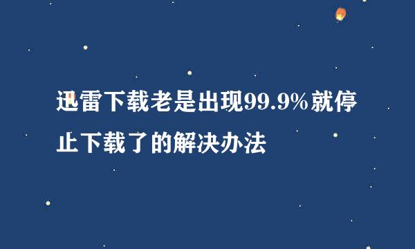 迅雷下载老是出现99.9%就停止下载了的解决办法